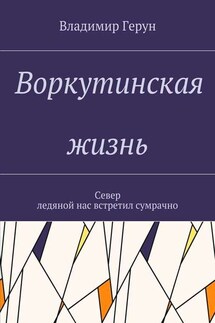 Воркутинская жизнь. Север ледяной нас встретил сумрачно - Владимир Герун