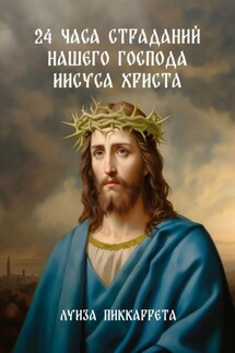 24 часа страданий нашего Господа Иисуса Христа. Перевод с итальянского - Луиза Пиккаррета