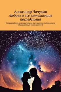 Любовь и все вытекающие последствия. Отправляйтесь в увлекательное путешествие любви, смеха и бесконечных возможностей! - Александр Чичулин