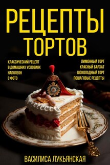 Рецепты тортов. Классический рецепт в домашних условиях с фото. Наполеон. Лимонный торт. Красный бархат. Шоколадный торт. Пошаговые рецепты - Василиса Лукьянская
