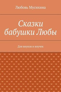 Сказки бабушки Любы. Для внуков и внучек - Любовь Мусихина