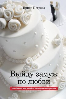 ВЫЙДУ ЗАМУЖ ПО ЛЮБВИ. Как сделать так, чтобы в этот раз все получилось - Ирина Петрова