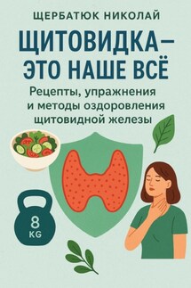 Щитовидка – это наше все: Рецепты, упражнения и методы оздоровления щитовидной железы - Николай Щербатюк