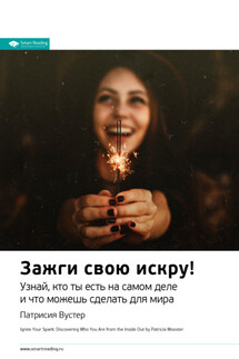 Ключевые идеи книги: Зажги свою искру! Узнай, кто ты есть на самом деле и что можешь сделать для мира. Патриция Вустер - Smart Reading