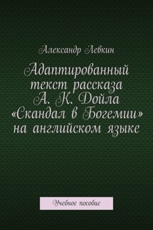 Адаптированный текст рассказа А. К. Дойла «Скандал в Богемии» на английском языке. Учебное пособие - Александр Левкин