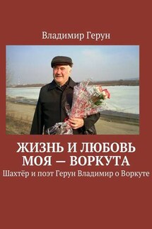 Жизнь и любовь моя – Воркута. Шахтёр и поэт Герун Владимир о Воркуте - Владимир Герун
