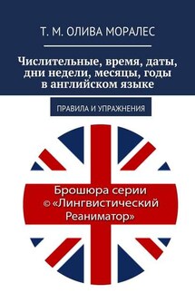 Числительные, время, даты, дни недели, месяцы, годы в английском языке. Правила и упражнения - Татьяна Олива Моралес