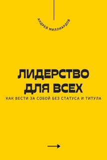 Лидерство для всех. Как вести за собой без статуса и титула - Андрей Миллиардов