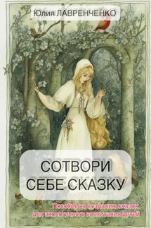 Сотвори себе сказку. Пособие по созданию сказок для экологичного воспитания детей - Юлия Лавренченко