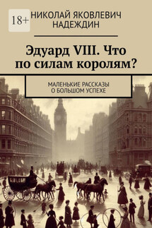 Эдуард VIII. Что по силам королям? Маленькие рассказы о большом успехе - Николай Надеждин