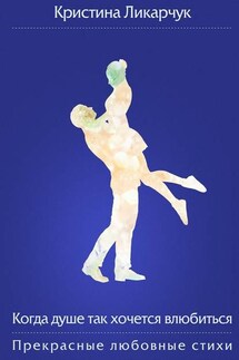 Когда душе так хочется влюбиться. Прекрасные любовные стихи - Кристина Ликарчук