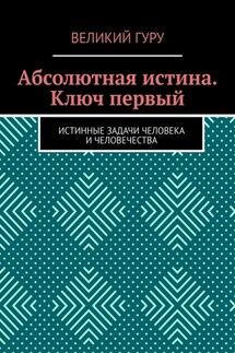 Абсолютная истина. Ключ первый. Истинные задачи человека и человечества - Великий Гуру