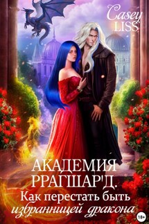 Академия Ррагшар'д. Как перестать быть избранницей дракона - Casey (Кэйси Лисс)