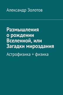 Размышления о рождении Вселенной, или Загадки мироздания. Астрофизика + физика - Александр Золотов