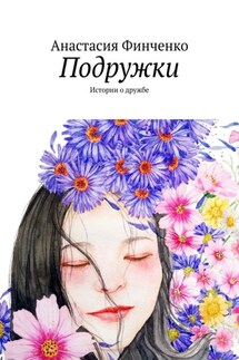 Подружки. Истории о дружбе - Анастасия Финченко