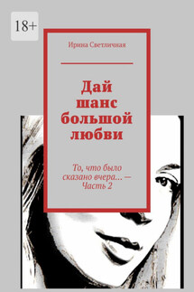 Дай шанс большой любви. То, что было сказано вчера… – Часть 2 - Ирина Светличная