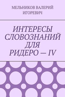 ИНТЕРЕСЫ СЛОВОЗНАНИЙ ДЛЯ РИДЕРО – IV - ВАЛЕРИЙ МЕЛЬНИКОВ