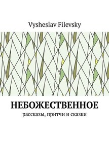 Небожественное. Рассказы, притчи и сказки - Vysheslav Filevsky