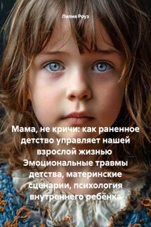 Мама, не кричи: как раненное детство управляет нашей взрослой жизнью Эмоциональные травмы детства, материнские сценарии, психология внутреннего ребёнка - Лилия Роуз
