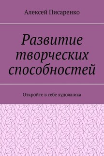 Развитие творческих способностей. Откройте в себе художника - Алексей Писаренко