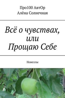 Всё о чувствах, или Прощаю Себе. Новеллы - Про100 АвтОр, Елена Кундышева-Солнечная