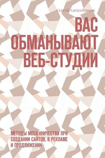 Вас обманывают веб-студии. Методы мошенничества при создании сайтов, в рекламе и продвижении - Сергей Алексейчиков