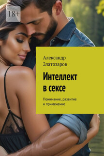 Интеллект в сексе. Понимание, развитие и применение - Александр Златозаров