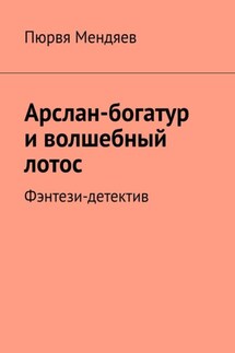 Арслан-богатур и волшебный лотос. Фэнтези-детектив - Пюрвя Мендяев