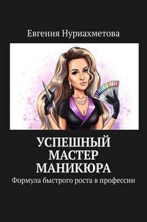 Успешный мастер маникюра. Формула быстрого роста в профессии - Евгения Нуриахметова