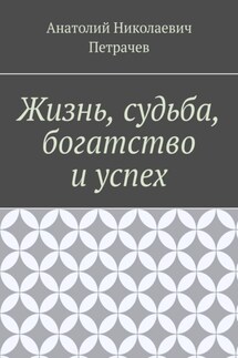 Жизнь, судьба, богатство и успех - Анатолий Петрачев
