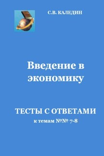 Введение в экономику. Тесты с ответами к темам № 7–8 - Сергей Каледин