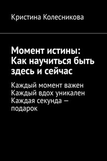 Момент истины: Как научиться быть здесь и сейчас. Каждый момент важен. Каждый вдох уникален. Каждая секунда – подарок - Кристина Колесникова