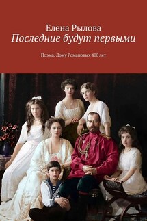 Последние будут первыми. Поэма. Дому Романовых 400 лет - Елена Рылова