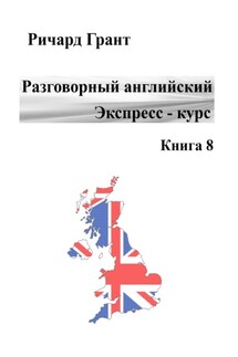 Разговорный английский. Экспресс-курс. Книга 8 - Ричард Грант