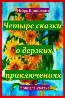 Четыре сказки о дерзких приключениях - Игорь Шиповских