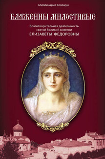 Блаженны милостивые. Благотворительная деятельность Великой княгини Елизаветы Федоровны - Полина Волошун