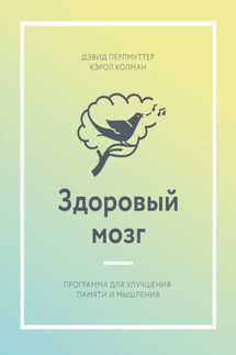 Здоровый мозг. Программа для улучшения памяти и мышления - Дэвид Перлмуттер, Кэрол Колман