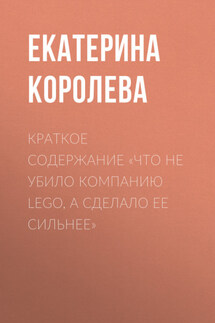 Краткое содержание «Что не убило компанию Lego, а сделало ее сильнее» - Екатерина Королева