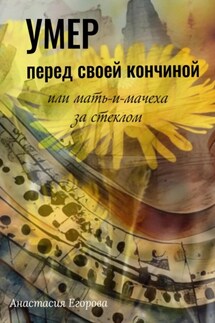 Умер перед своей кончиной, или Мать-и-мачеха за стеклом - Анастасия Егорова