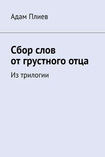 Сбор слов от грустного отца. Из трилогии - Адам Плиев