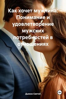 Как хочет мужчина: Понимание и удовлетворение мужских потребностей в отношениях - Дьякон Святой