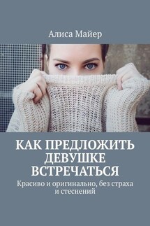 Как предложить девушке встречаться. Красиво и оригинально, без страха и стеснений - Алиса Майер