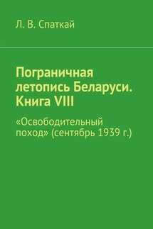 Пограничная летопись Беларуси. Книга VIII. «Освободительный поход» (сентябрь 1939 г.) - Л. Спаткай
