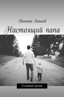 Настоящий папа. Семейный роман - Никита Банаев