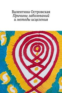 Причины заболеваний и методы исцеления - Валентина Островская