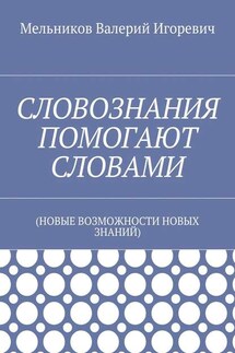 СЛОВОЗНАНИЯ ПОМОГАЮТ СЛОВАМИ. (НОВЫЕ ВОЗМОЖНОСТИ НОВЫХ ЗНАНИЙ) - Валерий Мельников