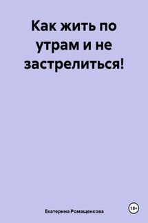 Как жить по утрам и не застрелиться! - Екатерина Ромащенкова