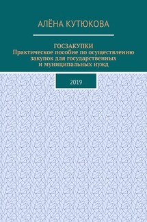 ГОСЗАКУПКИ. Практическое пособие по осуществлению закупок для государственных и муниципальных нужд. 2019 - Алёна Кутюкова