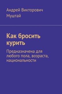 Как бросить курить. Предназначена для любого пола, возраста, национальности - Андрей Муштай