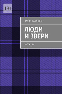 Люди и Звери. Рассказы - Вадим Казанцев